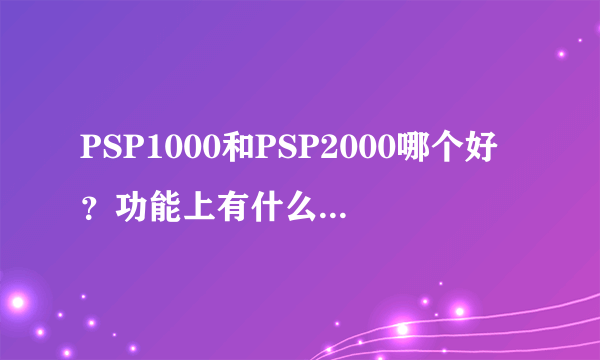 PSP1000和PSP2000哪个好？功能上有什么不同么？