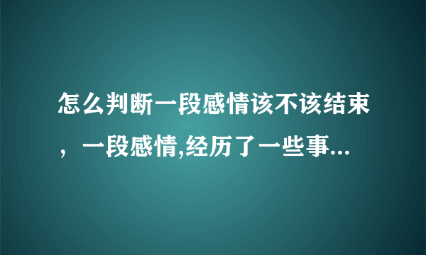 怎么判断一段感情该不该结束，一段感情,经历了一些事情后发生了变化,想结