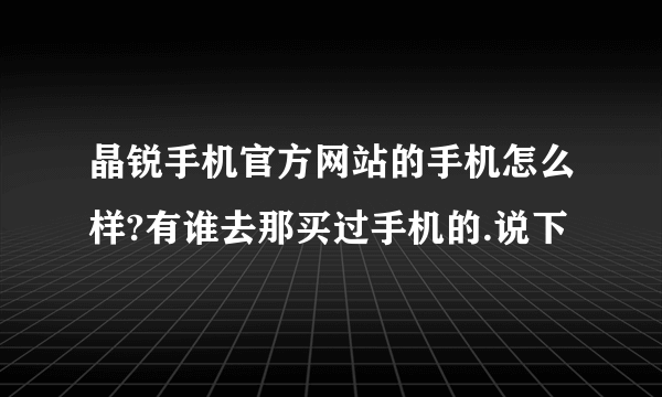 晶锐手机官方网站的手机怎么样?有谁去那买过手机的.说下