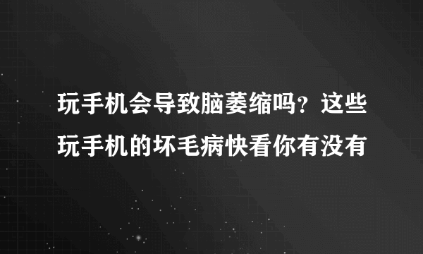 玩手机会导致脑萎缩吗？这些玩手机的坏毛病快看你有没有