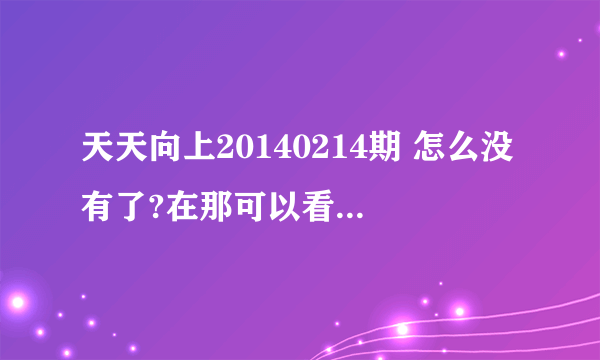 天天向上20140214期 怎么没有了?在那可以看大神们帮帮忙