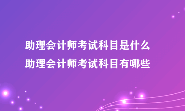 助理会计师考试科目是什么 助理会计师考试科目有哪些