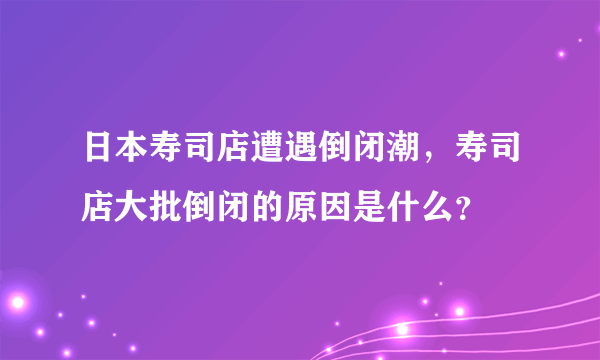 日本寿司店遭遇倒闭潮，寿司店大批倒闭的原因是什么？