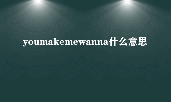 youmakemewanna什么意思