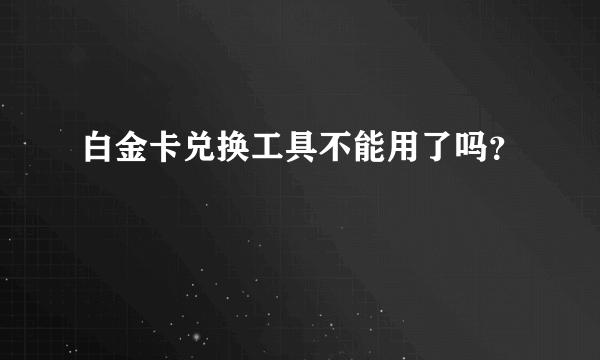 白金卡兑换工具不能用了吗？