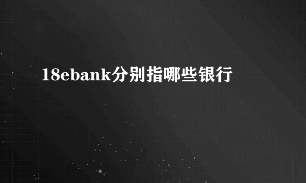 18ebank分别指哪些银行