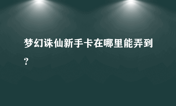 梦幻诛仙新手卡在哪里能弄到？