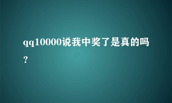 qq10000说我中奖了是真的吗？