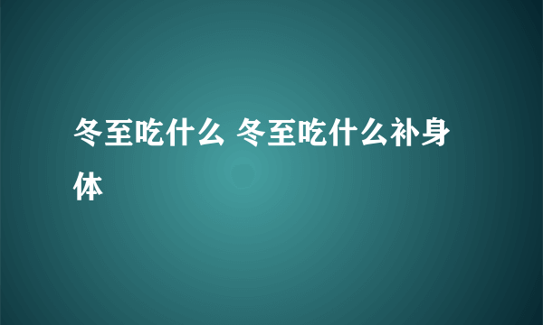 冬至吃什么 冬至吃什么补身体