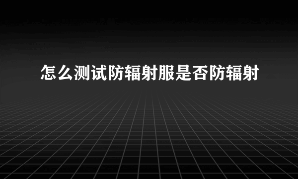 怎么测试防辐射服是否防辐射