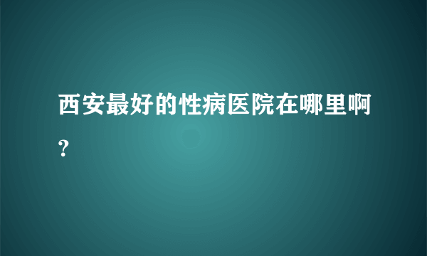 西安最好的性病医院在哪里啊？