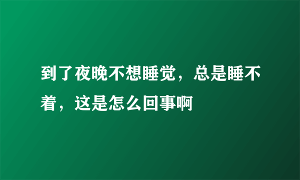 到了夜晚不想睡觉，总是睡不着，这是怎么回事啊