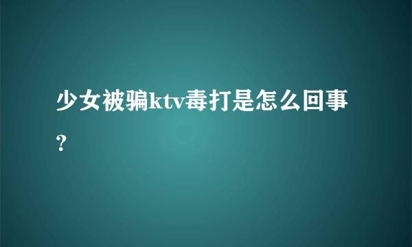 少女被骗ktv毒打是怎么回事？