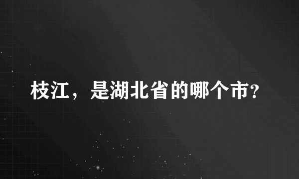 枝江，是湖北省的哪个市？