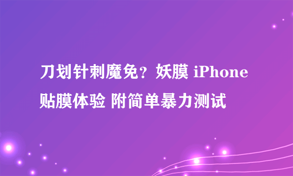 刀划针刺魔免？妖膜 iPhone贴膜体验 附简单暴力测试