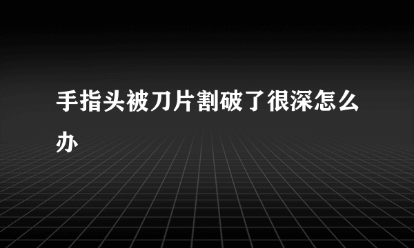 手指头被刀片割破了很深怎么办