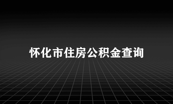 怀化市住房公积金查询