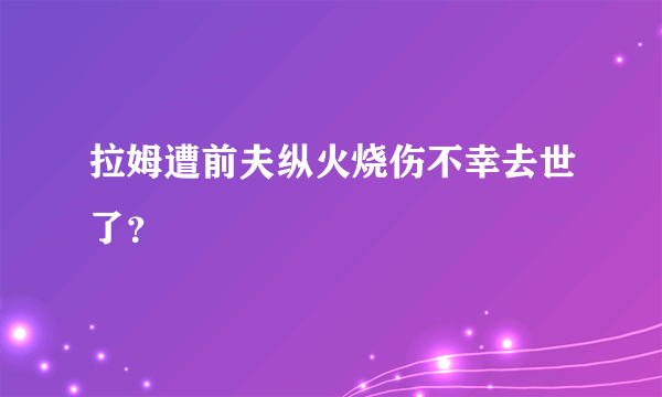 拉姆遭前夫纵火烧伤不幸去世了？