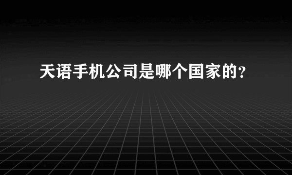 天语手机公司是哪个国家的？