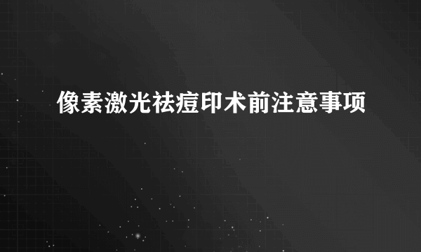 像素激光祛痘印术前注意事项