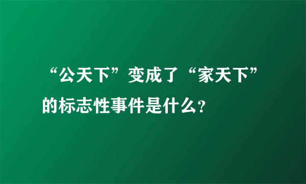 “公天下”变成了“家天下”的标志性事件是什么？