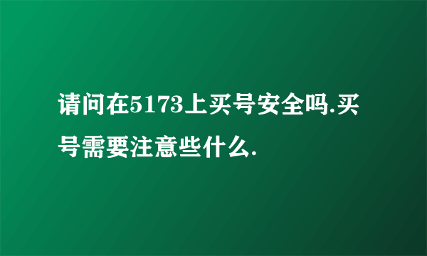 请问在5173上买号安全吗.买号需要注意些什么.