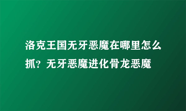 洛克王国无牙恶魔在哪里怎么抓？无牙恶魔进化骨龙恶魔