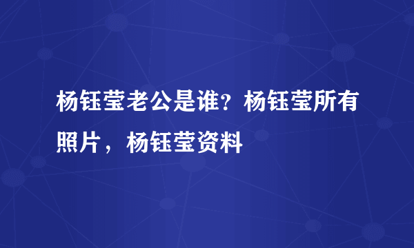 杨钰莹老公是谁？杨钰莹所有照片，杨钰莹资料