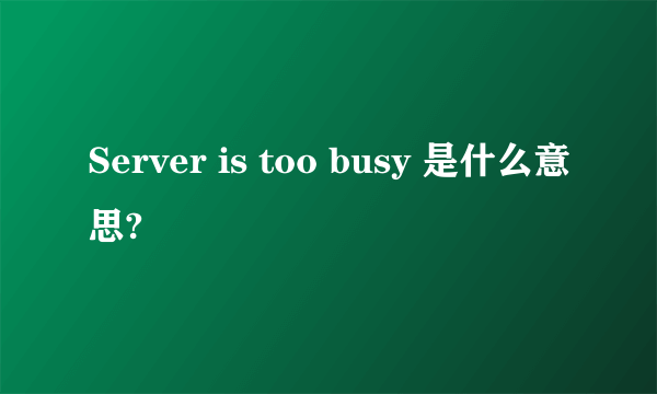 Server is too busy 是什么意思?