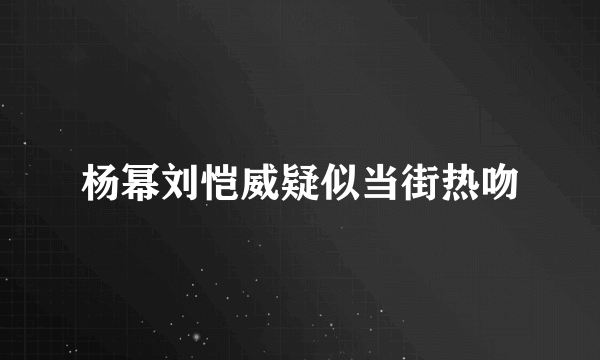 杨幂刘恺威疑似当街热吻