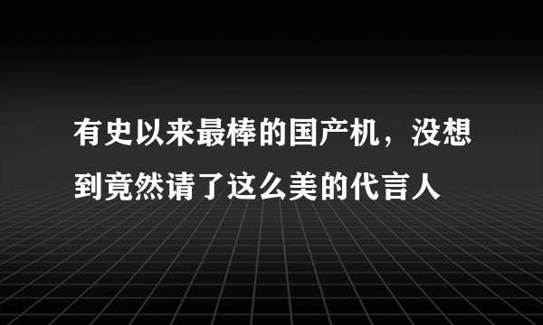 有史以来最棒的国产机，没想到竟然请了这么美的代言人