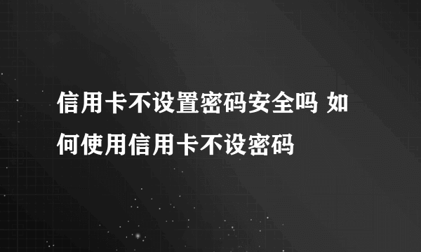 信用卡不设置密码安全吗 如何使用信用卡不设密码