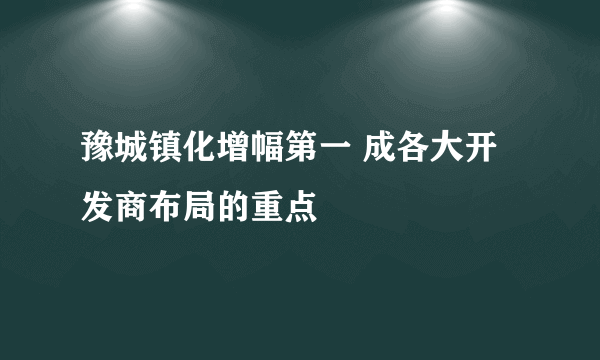 豫城镇化增幅第一 成各大开发商布局的重点