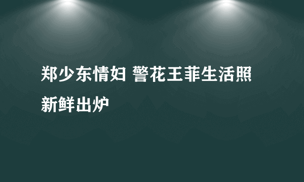 郑少东情妇 警花王菲生活照新鲜出炉