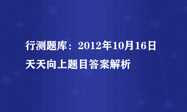 行测题库：2012年10月16日天天向上题目答案解析