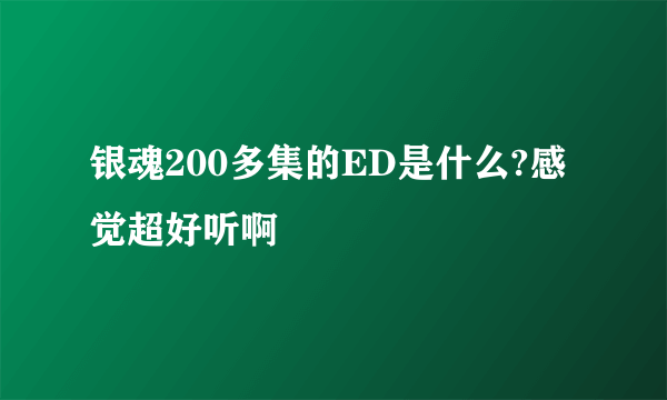 银魂200多集的ED是什么?感觉超好听啊