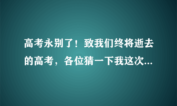 高考永别了！致我们终将逝去的高考，各位猜一下我这次高考英语可以考多少分？谁猜中这分给谁！