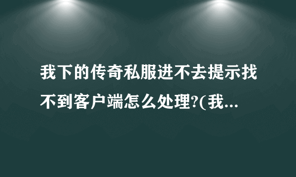 我下的传奇私服进不去提示找不到客户端怎么处理?(我在官网已经下了客户端)