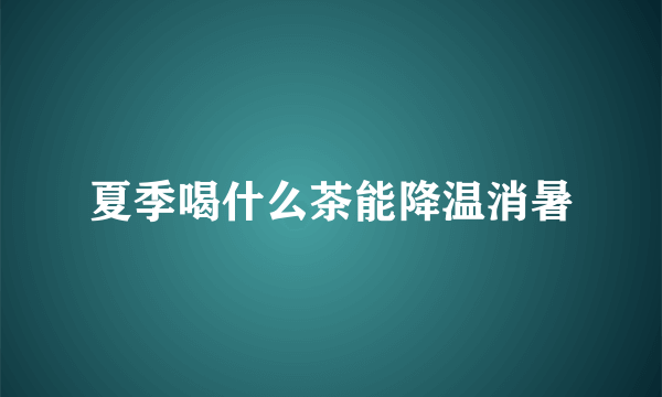 夏季喝什么茶能降温消暑