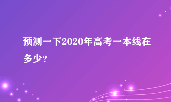 预测一下2020年高考一本线在多少？