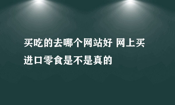 买吃的去哪个网站好 网上买进口零食是不是真的