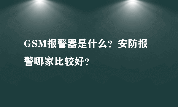 GSM报警器是什么？安防报警哪家比较好？