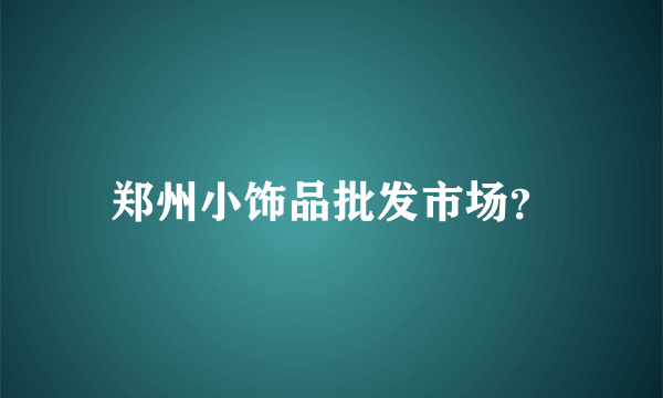 郑州小饰品批发市场？