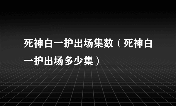 死神白一护出场集数（死神白一护出场多少集）