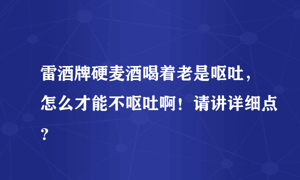 雷酒牌硬麦酒喝着老是呕吐，怎么才能不呕吐啊！请讲详细点？