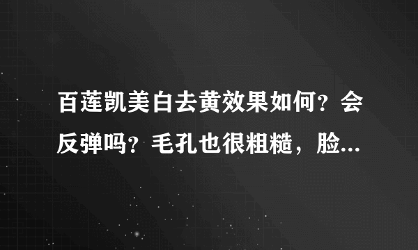 百莲凯美白去黄效果如何？会反弹吗？毛孔也很粗糙，脸部很黄，干燥，