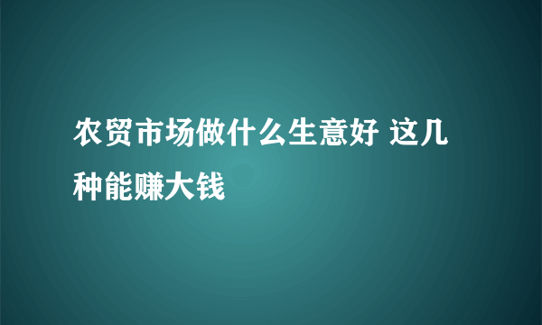 农贸市场做什么生意好 这几种能赚大钱