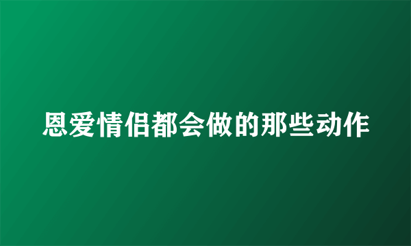 恩爱情侣都会做的那些动作