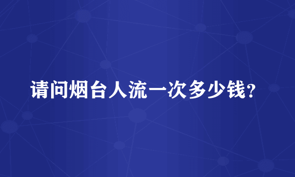 请问烟台人流一次多少钱？