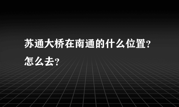 苏通大桥在南通的什么位置？怎么去？